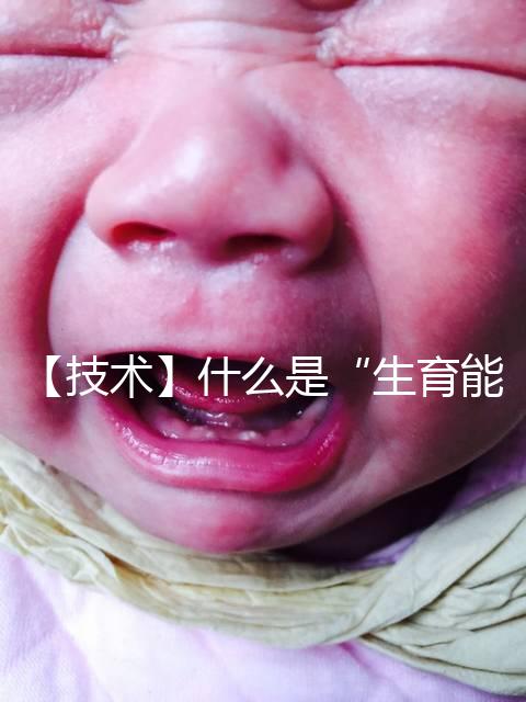 【技術(shù)】什么是“生育能力”?如何保護(hù)生育能力?