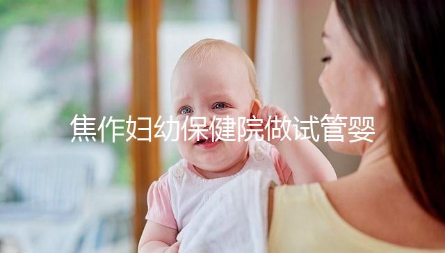 焦作婦幼保健院做試管嬰兒怎么樣，2024助孕成功率數據公布