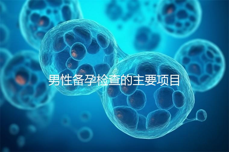 男性備孕檢查的主要項(xiàng)目有哪些？
