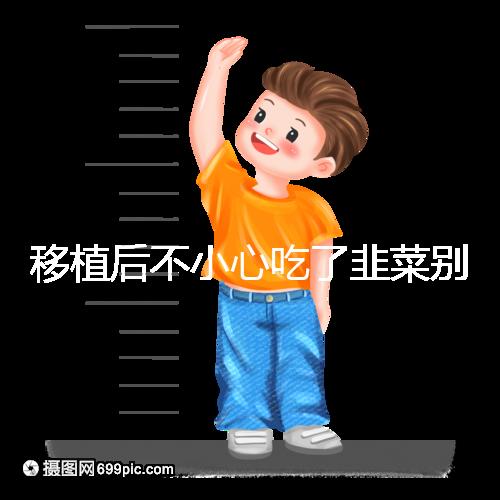 移植后不小心吃了韭菜別擔(dān)心!能不能吃要看個體情況