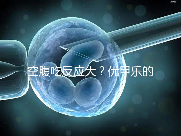 空腹吃反應(yīng)大?優(yōu)甲樂的副作用盤點