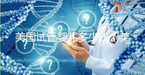 美國(guó)試管嬰兒多少錢（美國(guó)試管嬰兒多少錢一次）