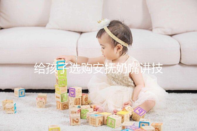 給孩子選購(gòu)安撫奶嘴講技巧，材料、型號(hào)、長(zhǎng)度都要考慮