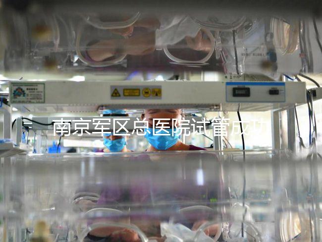 南京軍區總醫院試管成功率、費用大揭秘，來看看你了解幾成