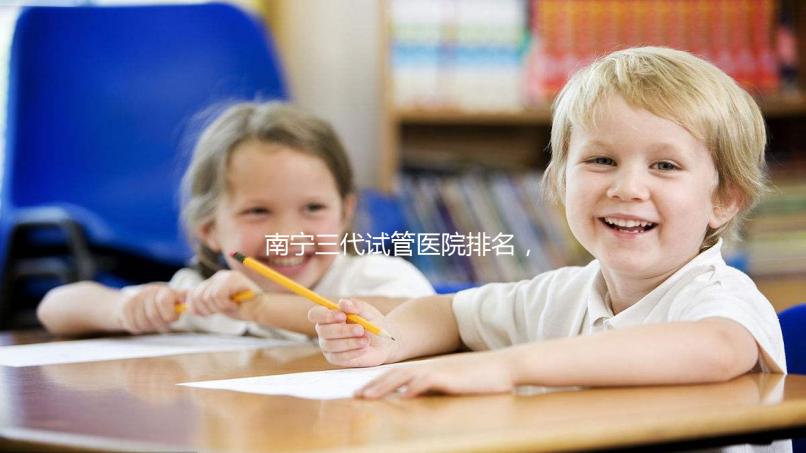 南寧三代試管醫(yī)院排名，附公立&私立助孕機構(gòu)成功率與費用
