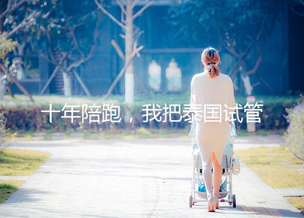 十年陪跑，我把泰國試管嬰兒流程掰開揉碎講給你聽