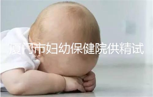 廈門市婦幼保健院供精試管怎么樣,助孕成功率、價格一覽