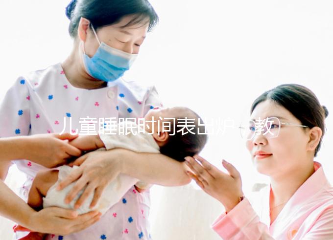 兒童睡眠時間表出爐，教你孩子怎么睡更聰明！