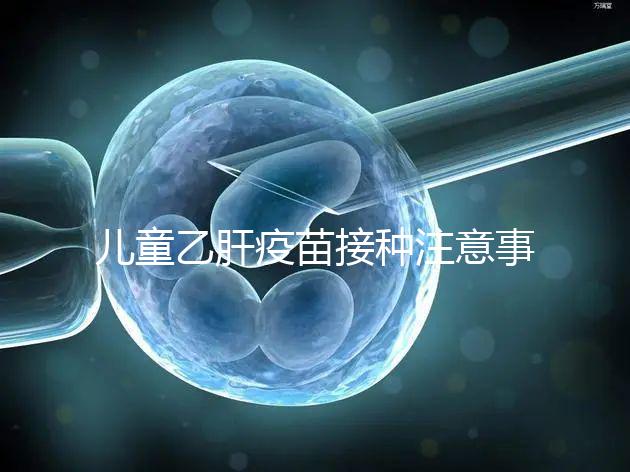 兒童乙肝疫苗接種注意事項(xiàng)要牢記，有禁忌癥時(shí)千萬別注射