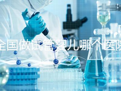 全國做試管嬰兒哪個醫院好？2021年試管嬰兒醫院排行榜