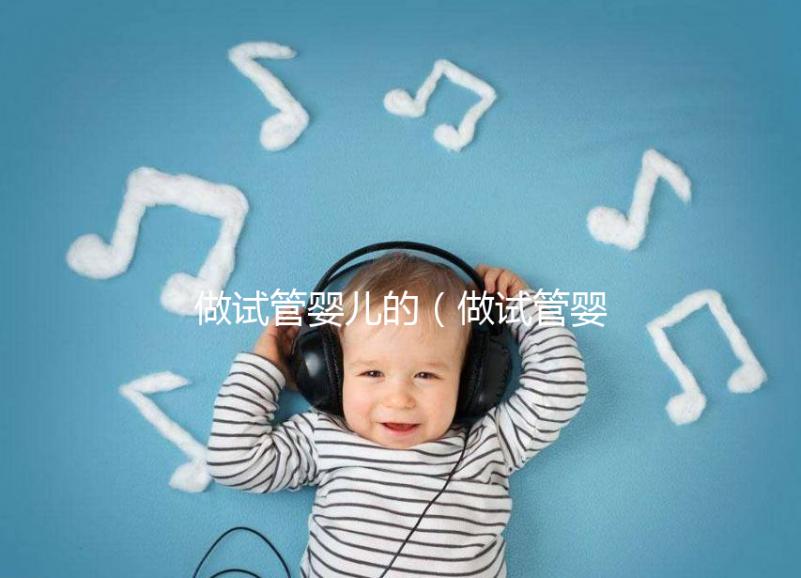 做試管嬰兒的(做試管嬰兒的全部費(fèi)用大概是多少)