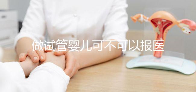 做試管嬰兒可不可以報醫保(做試管嬰兒可以報醫保嗎)