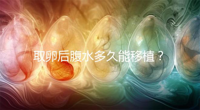 取卵后腹水多久能移植？聽聽做過試管嬰兒的姐妹怎么說