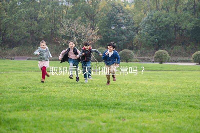 取卵后5天出血正常嗎?找準原因才是關鍵!