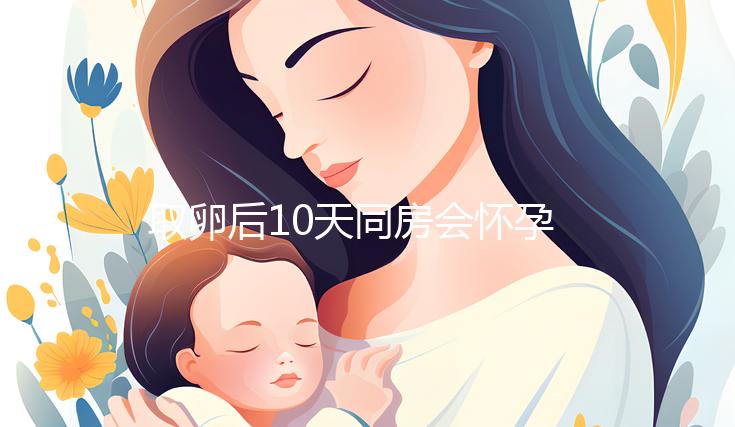 取卵后10天同房會懷孕嗎？生殖科醫生對此有話說...