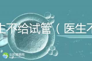醫(yī)生不給試管（醫(yī)生不給試管的原因）