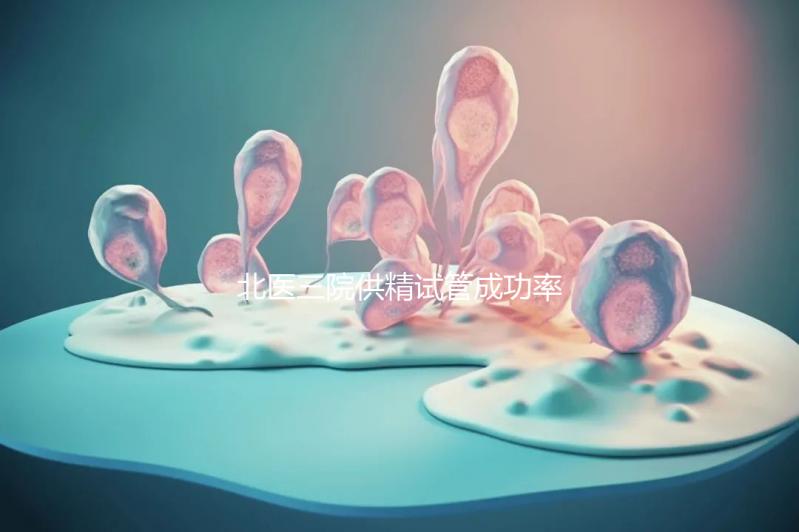 北醫(yī)三院供精試管成功率怎么樣看是否滿足條件，想省錢速覽