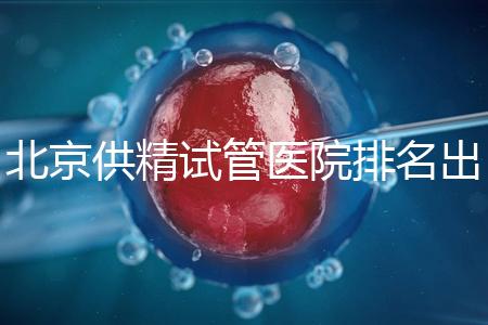 北京供精試管醫(yī)院排名出爐，海軍總醫(yī)院、北京朝陽醫(yī)院上榜