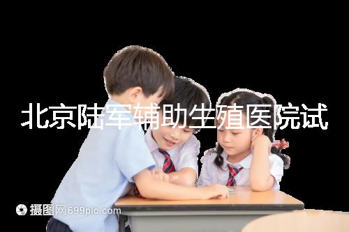 北京陸軍輔助生殖醫(yī)院試管哪個醫(yī)生好？2024助孕成功率排名