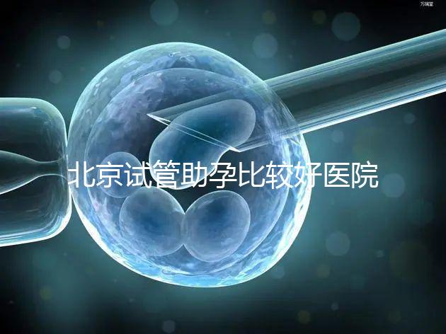 北京試管助孕比較好醫(yī)院是哪家？附2024十大排名一覽