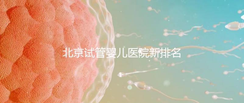 北京試管嬰兒醫(yī)院新排名,附試管成功率和費用明細