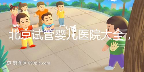 北京試管嬰兒醫(yī)院大全，你想要的費(fèi)用和成功率都在這兒