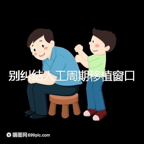 別糾結人工周期移植窗口期怎么檢查了，先搞清楚條件再說