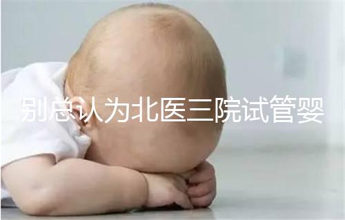 別總認為北醫三院試管嬰兒成功率高！“抱娃率”才更有意義