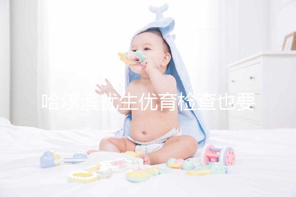 哈爾濱優生優育檢查也要去這些，符合五種情況也可以免費