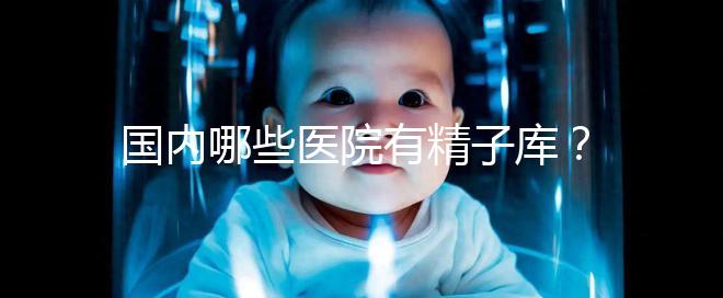 國(guó)內(nèi)哪些醫(yī)院有精子庫(kù)？供精試管的費(fèi)用和流程介紹！