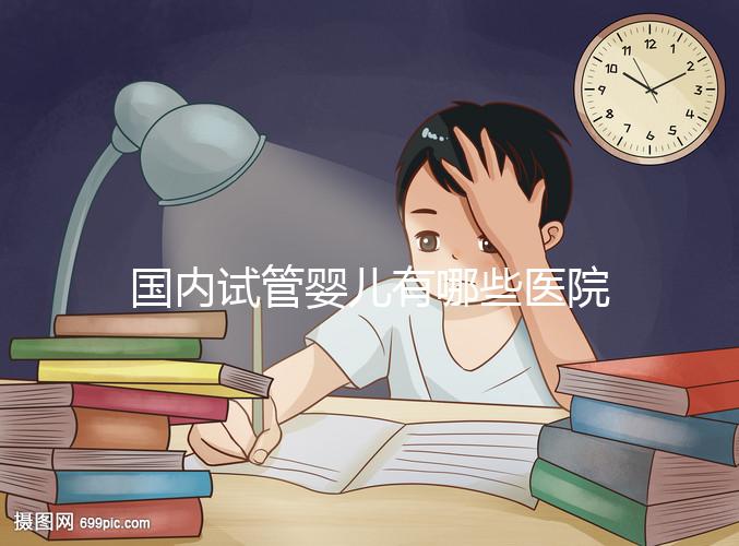 國內(nèi)試管嬰兒有哪些醫(yī)院可以做？