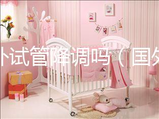 國外試管降調(diào)嗎(國外試管成功率多少?)