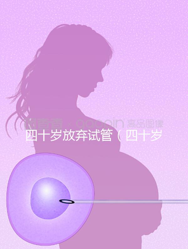 四十歲放棄試管（四十歲放棄試管會怎么樣）