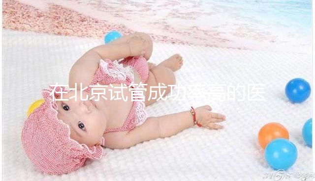 在北京試管成功率高的醫(yī)院排名中,北京醫(yī)科大學第三醫(yī)院60%不吹