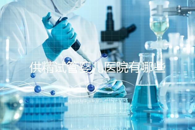 供精試管嬰兒醫(yī)院有哪些（供精試管嬰兒大概需要多少錢）