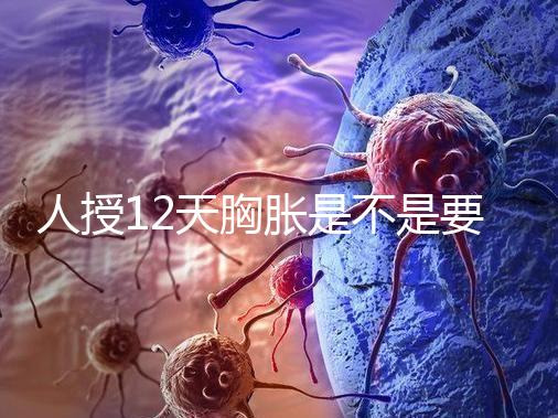 人授12天胸脹是不是要來例假了難說，脹痛嚴重請驗孕