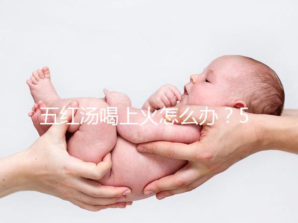 五紅湯喝上火怎么辦？5個快速去火小妙招詳解