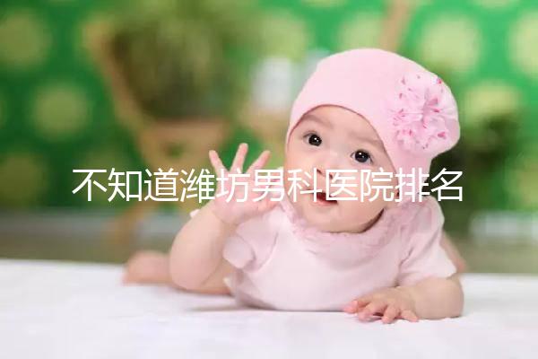 不知道濰坊男科醫院排名的快看！正不正規一次說清