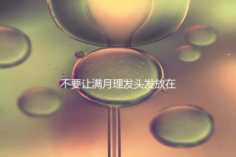 不要讓滿月理發頭發放在哪里最好,剃須前看看