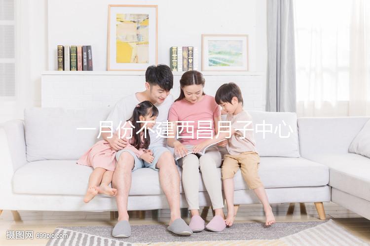 一月份不建西昌月子中心多少錢？附上不同機構(gòu)的地址