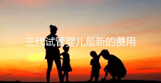 三代試管嬰兒最新的費(fèi)用是多少？