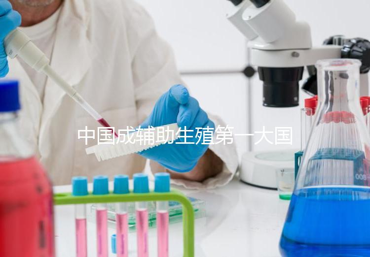 中國成輔助生殖第一大國,為什么那么多人生不出孩子