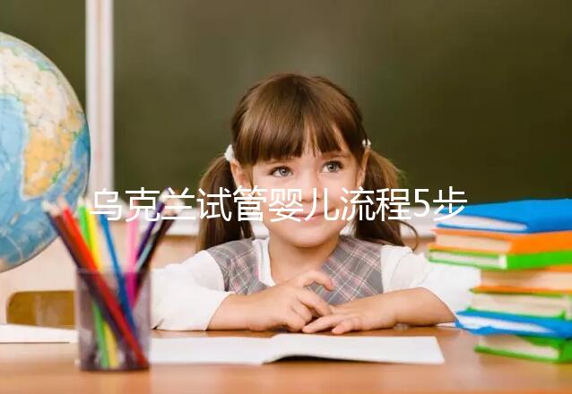 烏克蘭試管嬰兒流程5步走,你需要的詳細(xì)過(guò)程都在這里