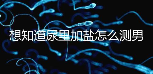 想知道尿里加鹽怎么測男女看這,出現棉絮狀沉淀物會生女孩