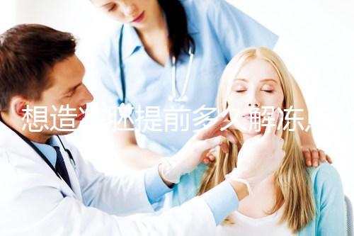 想造凍胚提前多久解凍點這,專家:選好時間更好移植