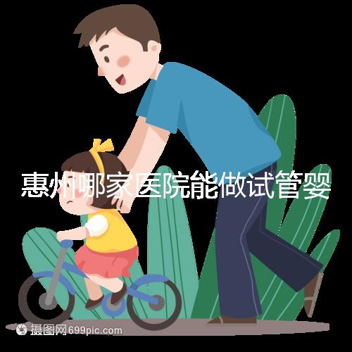 惠州哪家醫(yī)院能做試管嬰兒?大家還關(guān)心的成功率和費(fèi)用介紹