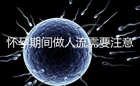 懷孕期間做人流需要注意什么？