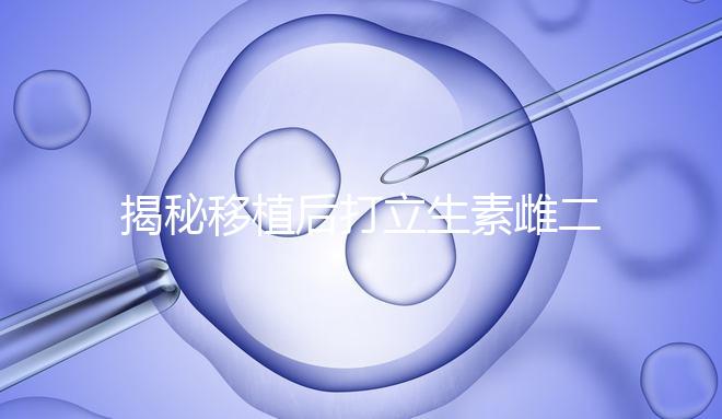 揭秘移植后打立生素雌二醇血值會(huì)不會(huì)很高，多少正常瞧這