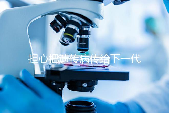 擔心把遺傳病傳給下一代？第三代試管嬰兒技術給你帶來新希望