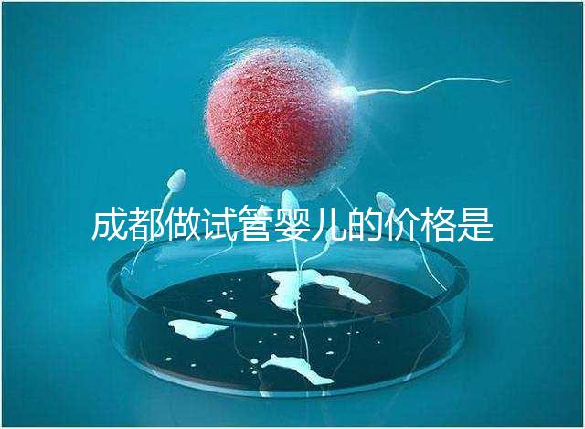 成都做試管嬰兒的價格是多少？做一個三代試管嬰兒需要多少錢？